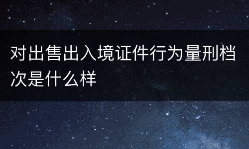 对出售出入境证件行为量刑档次是什么样