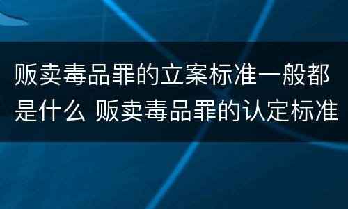 贩卖毒品罪的立案标准一般都是什么 贩卖毒品罪的认定标准