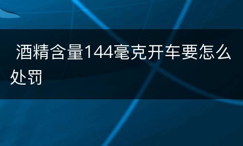  酒精含量144毫克开车要怎么处罚