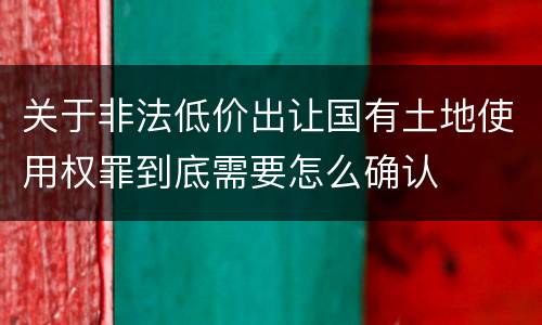 关于非法低价出让国有土地使用权罪到底需要怎么确认