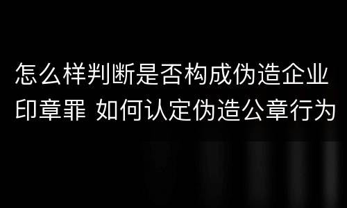 怎么样判断是否构成伪造企业印章罪 如何认定伪造公章行为