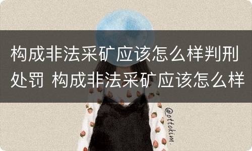 构成非法采矿应该怎么样判刑处罚 构成非法采矿应该怎么样判刑处罚多少钱