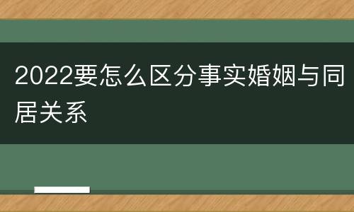 2022要怎么区分事实婚姻与同居关系