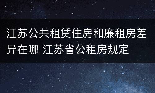 江苏公共租赁住房和廉租房差异在哪 江苏省公租房规定