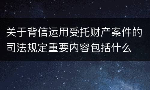 关于背信运用受托财产案件的司法规定重要内容包括什么