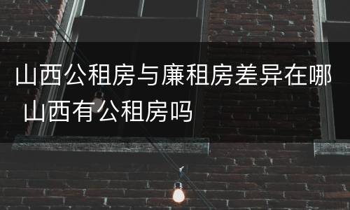 山西公租房与廉租房差异在哪 山西有公租房吗