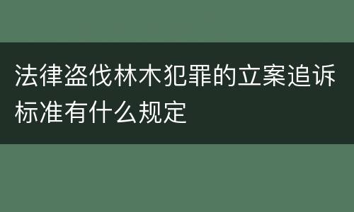法律盗伐林木犯罪的立案追诉标准有什么规定