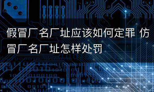 假冒厂名厂址应该如何定罪 仿冒厂名厂址怎样处罚