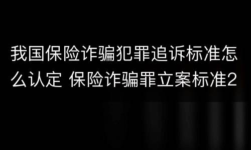 我国保险诈骗犯罪追诉标准怎么认定 保险诈骗罪立案标准2021