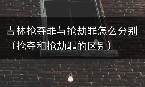 吉林抢夺罪与抢劫罪怎么分别（抢夺和抢劫罪的区别）