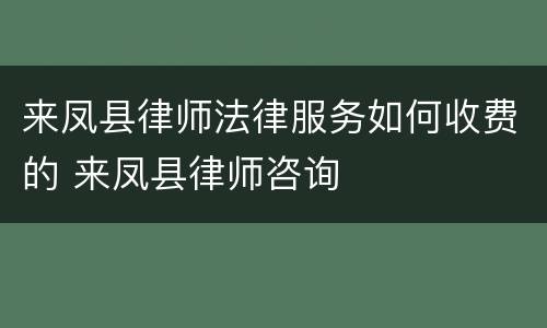 来凤县律师法律服务如何收费的 来凤县律师咨询
