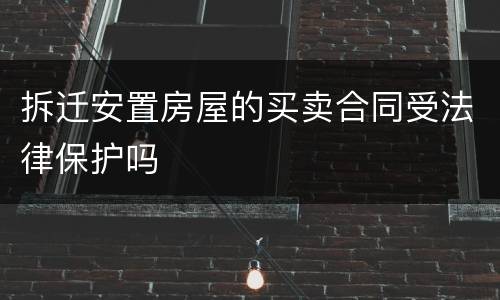 拆迁安置房屋的买卖合同受法律保护吗