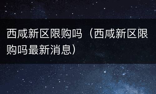 西咸新区限购吗（西咸新区限购吗最新消息）