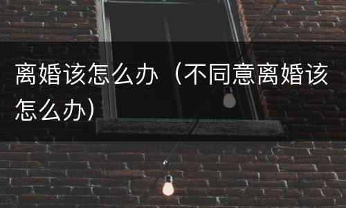 离婚该怎么办（不同意离婚该怎么办）