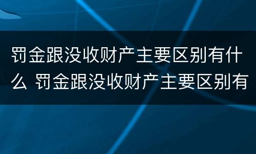 罚金跟没收财产主要区别有什么 罚金跟没收财产主要区别有什么不同