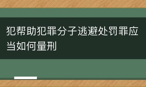 犯帮助犯罪分子逃避处罚罪应当如何量刑