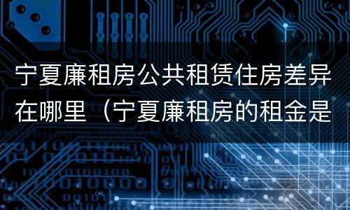 宁夏廉租房公共租赁住房差异在哪里（宁夏廉租房的租金是多少钱）