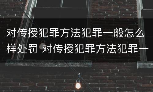 对传授犯罪方法犯罪一般怎么样处罚 对传授犯罪方法犯罪一般怎么样处罚呢