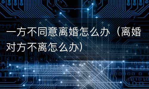 一方不同意离婚怎么办（离婚对方不离怎么办）