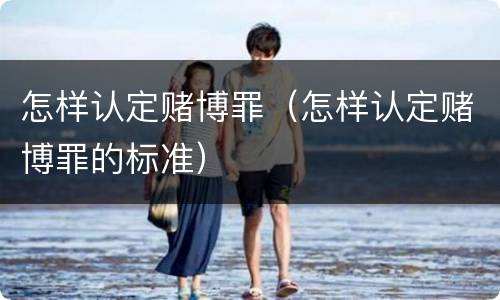 怎样认定赌博罪（怎样认定赌博罪的标准）