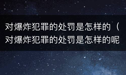 对爆炸犯罪的处罚是怎样的（对爆炸犯罪的处罚是怎样的呢）