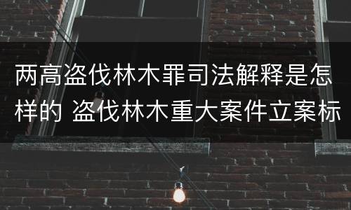 两高盗伐林木罪司法解释是怎样的 盗伐林木重大案件立案标准