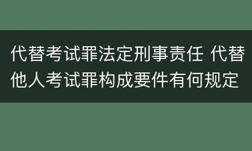 代替考试罪法定刑事责任 代替他人考试罪构成要件有何规定