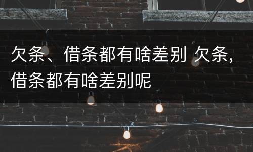 欠条、借条都有啥差别 欠条,借条都有啥差别呢