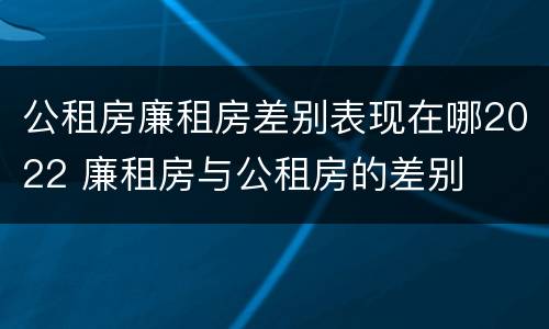 公租房廉租房差别表现在哪2022 廉租房与公租房的差别