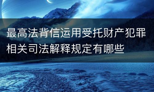 最高法背信运用受托财产犯罪相关司法解释规定有哪些