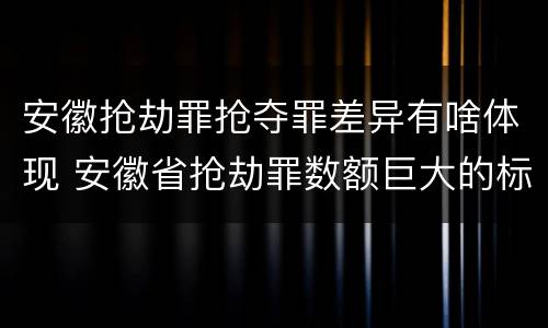 安徽抢劫罪抢夺罪差异有啥体现 安徽省抢劫罪数额巨大的标准