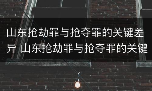 山东抢劫罪与抢夺罪的关键差异 山东抢劫罪与抢夺罪的关键差异是