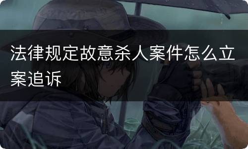 法律规定故意杀人案件怎么立案追诉