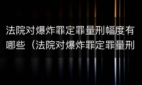 法院对爆炸罪定罪量刑幅度有哪些（法院对爆炸罪定罪量刑幅度有哪些要求）