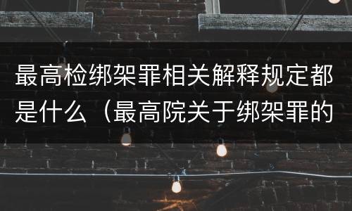 最高检绑架罪相关解释规定都是什么（最高院关于绑架罪的司法解释）