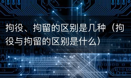 拘役、拘留的区别是几种（拘役与拘留的区别是什么）