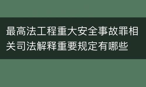 最高法工程重大安全事故罪相关司法解释重要规定有哪些