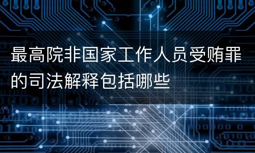 最高院非国家工作人员受贿罪的司法解释包括哪些