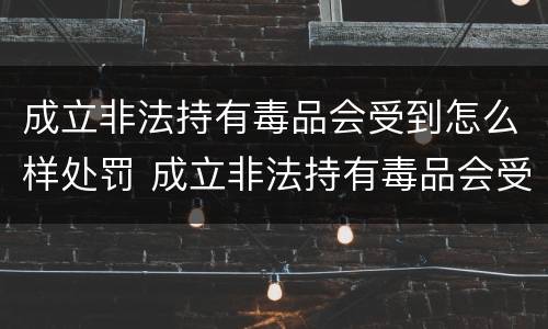 成立非法持有毒品会受到怎么样处罚 成立非法持有毒品会受到怎么样处罚呢