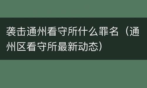 袭击通州看守所什么罪名（通州区看守所最新动态）