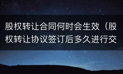 股权转让合同何时会生效（股权转让协议签订后多久进行交割）