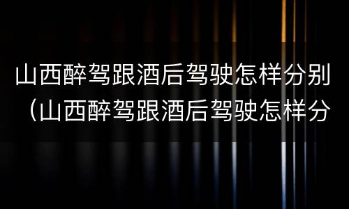 山西醉驾跟酒后驾驶怎样分别（山西醉驾跟酒后驾驶怎样分别处理）