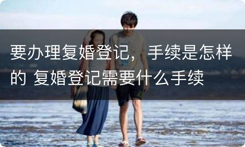 要办理复婚登记，手续是怎样的 复婚登记需要什么手续