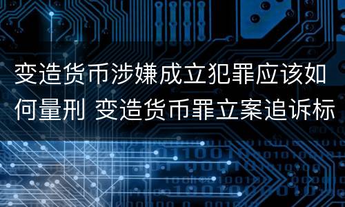 变造货币涉嫌成立犯罪应该如何量刑 变造货币罪立案追诉标准