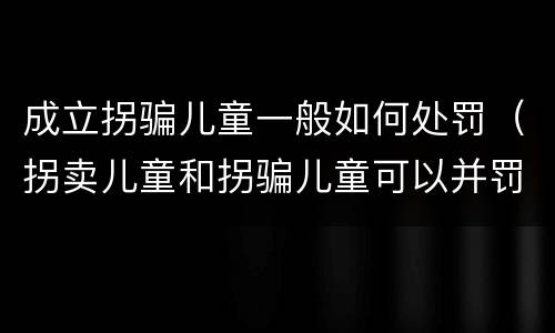 成立拐骗儿童一般如何处罚（拐卖儿童和拐骗儿童可以并罚吗）