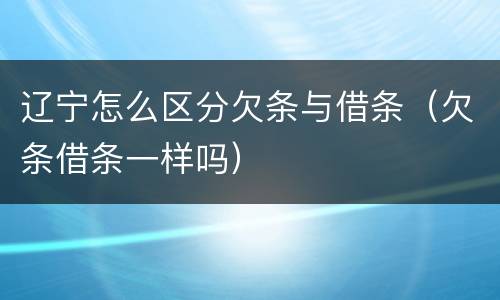 辽宁怎么区分欠条与借条（欠条借条一样吗）