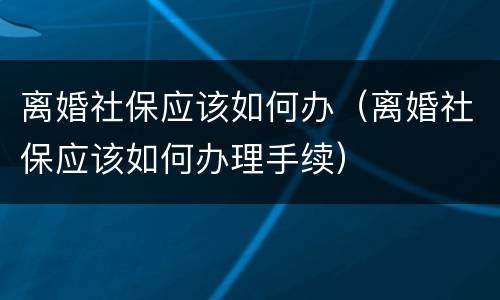离婚社保应该如何办（离婚社保应该如何办理手续）