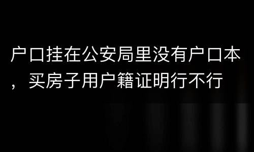 户口挂在公安局里没有户口本，买房子用户籍证明行不行