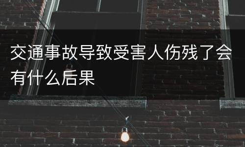 交通事故导致受害人伤残了会有什么后果
