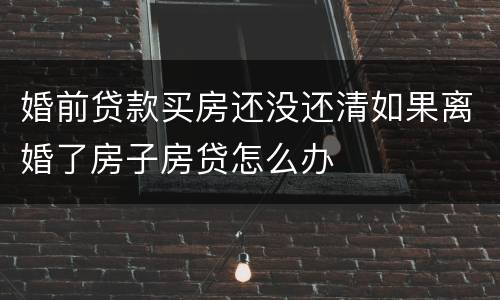 婚前贷款买房还没还清如果离婚了房子房贷怎么办